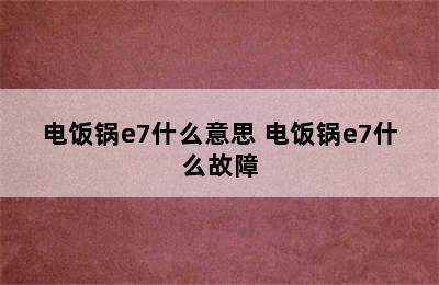 电饭锅e7什么意思 电饭锅e7什么故障